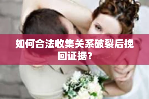如何合法收集关系破裂后挽回证据？