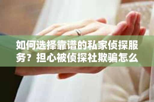 如何选择靠谱的私家侦探服务？担心被侦探社欺骗怎么办？