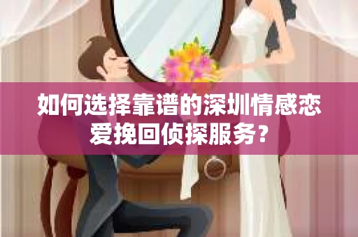 如何选择靠谱的深圳情感恋爱挽回侦探服务？