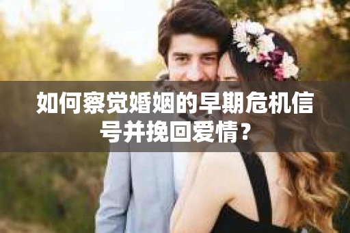 如何察觉婚姻的早期危机信号并挽回爱情？