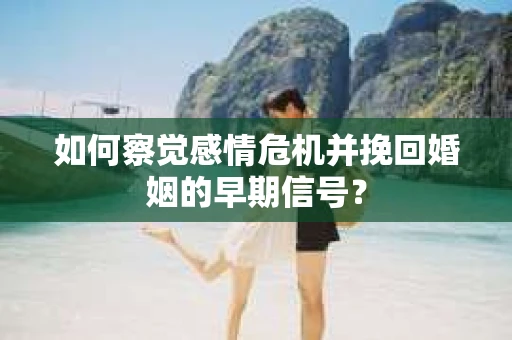 如何察觉感情危机并挽回婚姻的早期信号？