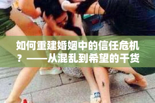 如何重建婚姻中的信任危机？——从混乱到希望的干货指南