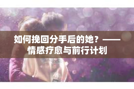 如何挽回分手后的她?——情感疗愈与前行计划 如何挽回分手后的她?——情感疗愈与前行计划