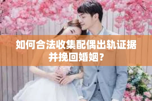 如何合法收集配偶出轨证据并挽回婚姻？