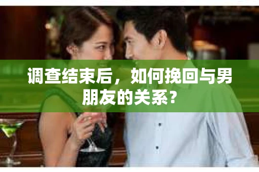 调查结束后，如何挽回与男朋友的关系？