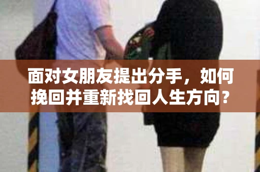 面对女朋友提出分手，如何挽回并重新找回人生方向？