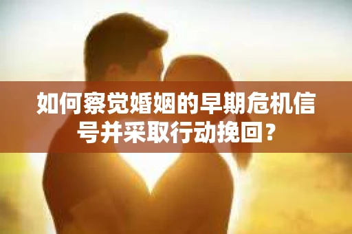 如何察觉婚姻的早期危机信号并采取行动挽回？