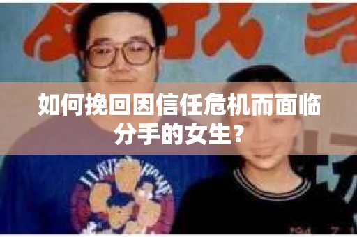 如何挽回因信任危机而面临分手的女生? 如何挽回因信任危机而面临分手的女生?