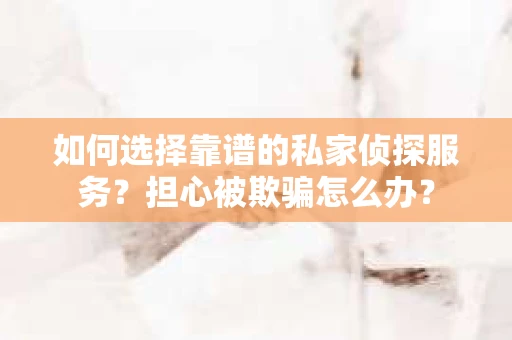 如何选择靠谱的私家侦探服务？担心被欺骗怎么办？