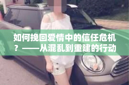 如何挽回爱情中的信任危机?——从混乱到重建的行动指南 如何挽回爱情中的信任危机?——从混乱到重建的行动指南
