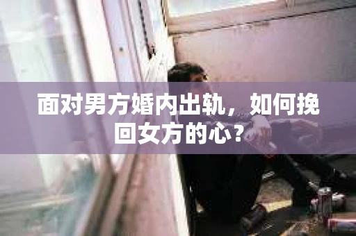 面对男方婚内出轨,如何挽回女方的心? 面对男方婚内出轨,如何挽回女方的心?