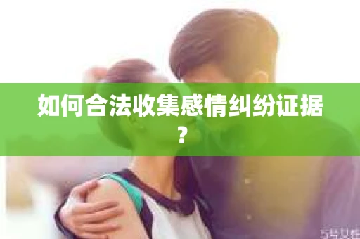如何合法收集感情纠纷证据？