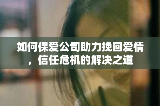 如何保爱公司助力挽回爱情，信任危机的解决之道