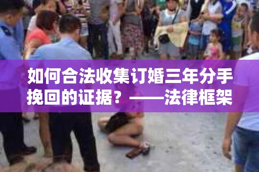 如何合法收集订婚三年分手挽回的证据？——法律框架下的有效证据收集方案