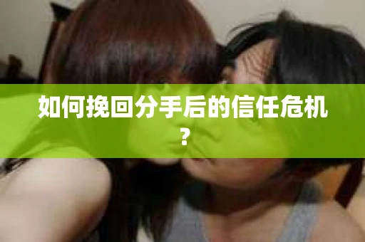 如何挽回分手后的信任危机？