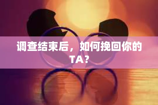 调查结束后，如何挽回你的TA？