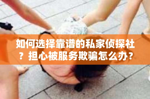 如何选择靠谱的私家侦探社？担心被服务欺骗怎么办？