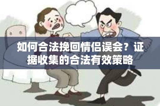 如何合法挽回情侣误会?证据收集的合法有效策略 如何合法挽回情侣误会?证据收集的合法有效策略