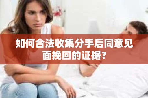 如何合法收集分手后同意见面挽回的证据? 如何合法收集分手后同意见面挽回的证据?