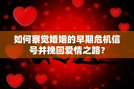 如何察觉婚姻的早期危机信号并挽回爱情之路？