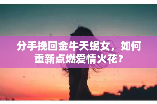 分手挽回金牛天蝎女，如何重新点燃爱情火花？