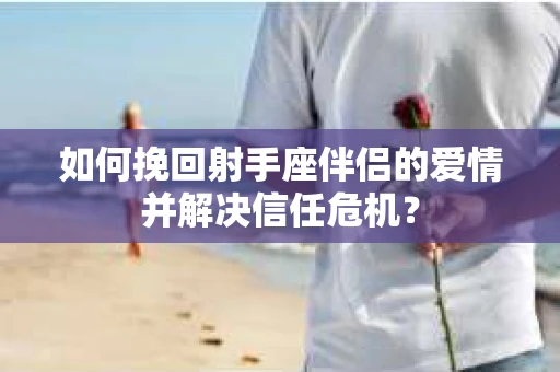 如何挽回射手座伴侣的爱情并解决信任危机？