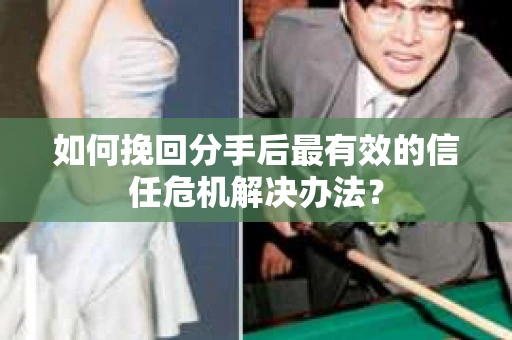 如何挽回分手后最有效的信任危机解决办法？