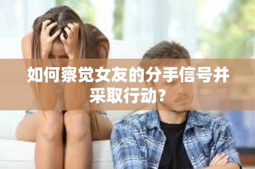 如何察觉女友的分手信号并采取行动？
