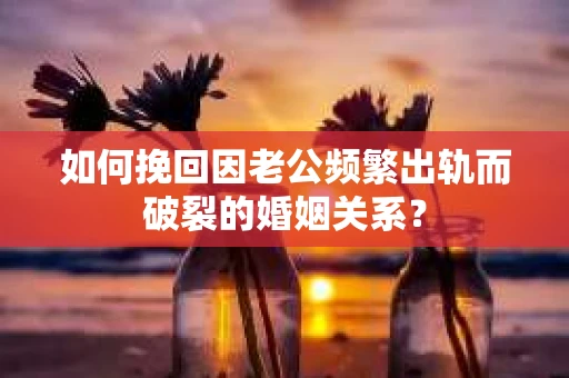 如何挽回因老公频繁出轨而破裂的婚姻关系? 如何挽回因老公频繁出轨而破裂的婚姻关系?