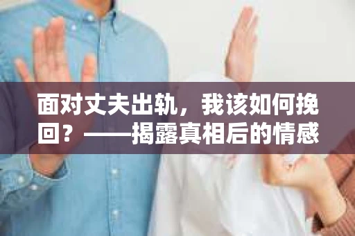 面对丈夫出轨，我该如何挽回？——揭露真相后的情感疗愈与人生决策