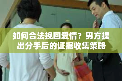 如何合法挽回爱情？男方提出分手后的证据收集策略