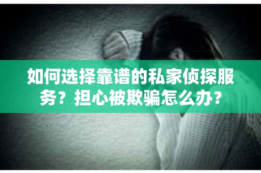 如何选择靠谱的私家侦探服务？担心被欺骗怎么办？