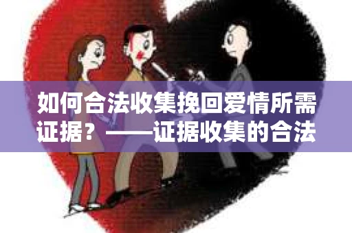 如何合法收集挽回爱情所需证据？——证据收集的合法有效方法论