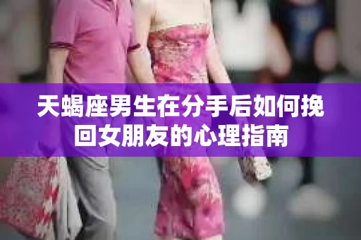天蝎座男生在分手后如何挽回女朋友的心理指南