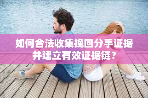 如何合法收集挽回分手证据并建立有效证据链? 如何合法收集挽回分手证据并建立有效证据链?