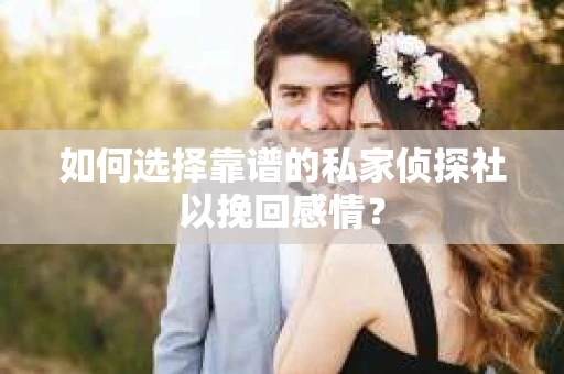 如何选择靠谱的私家侦探社以挽回感情? 如何选择靠谱的私家侦探社以挽回感情?