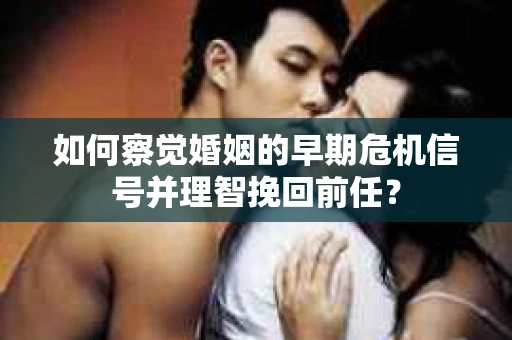 如何察觉婚姻的早期危机信号并理智挽回前任？