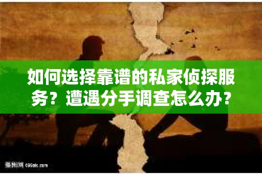 如何选择靠谱的私家侦探服务？遭遇分手调查怎么办？