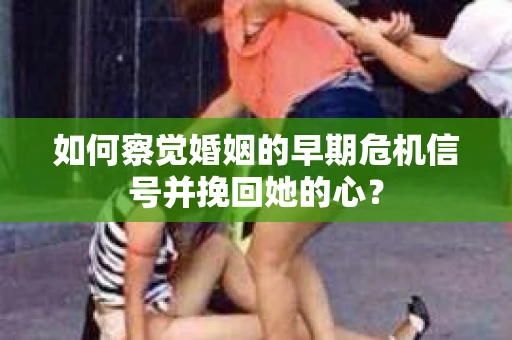 如何察觉婚姻的早期危机信号并挽回她的心？