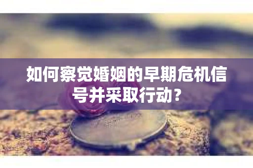 如何察觉婚姻的早期危机信号并采取行动？