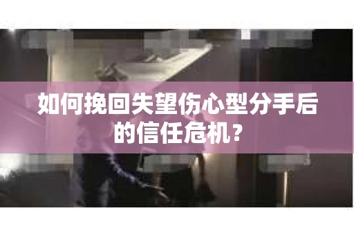 如何挽回失望伤心型分手后的信任危机？