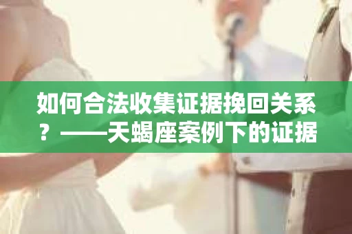 如何合法收集证据挽回关系？——天蝎座案例下的证据收集策略