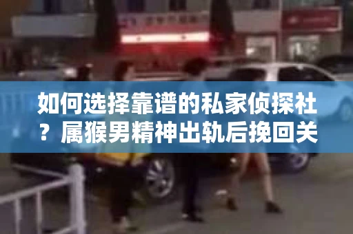 如何选择靠谱的私家侦探社?属猴男精神出轨后挽回关系的关键一步 如何选择靠谱的私家侦探社?属猴男精神出轨后挽回关系的关键一步