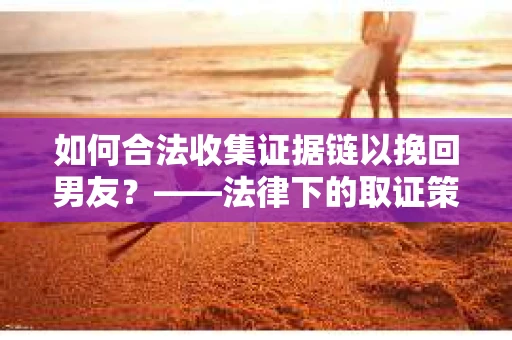 如何合法收集证据链以挽回男友？——法律下的取证策略与实践