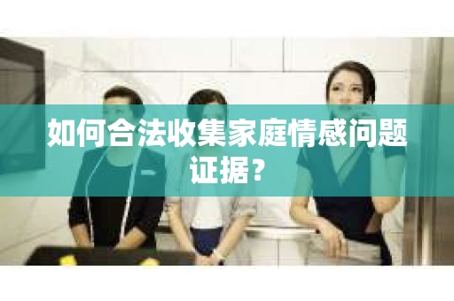 如何合法收集家庭情感问题证据？