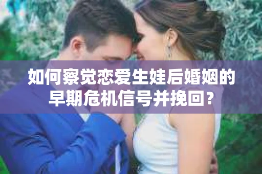 如何察觉恋爱生娃后婚姻的早期危机信号并挽回? 如何察觉恋爱生娃后婚姻的早期危机信号并挽回?