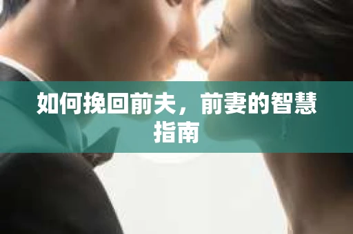如何挽回前夫，前妻的智慧指南