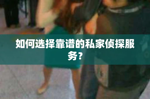 如何选择靠谱的私家侦探服务？