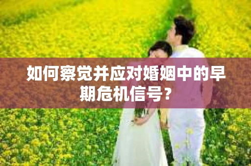 如何察觉并应对婚姻中的早期危机信号？