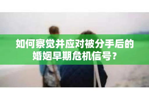 如何察觉并应对被分手后的婚姻早期危机信号？
